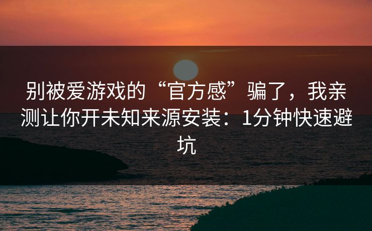 别被爱游戏的“官方感”骗了,我亲测让你开未知来源安装:1分钟快速避坑 别被爱游戏的“官方感”骗了,我亲测让你开未知来源安装:1分钟快速避坑