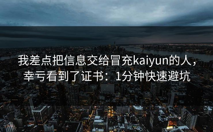 我差点把信息交给冒充kaiyun的人,幸亏看到了证书:1分钟快速避坑 我差点把信息交给冒充kaiyun的人,幸亏看到了证书:1分钟快速避坑