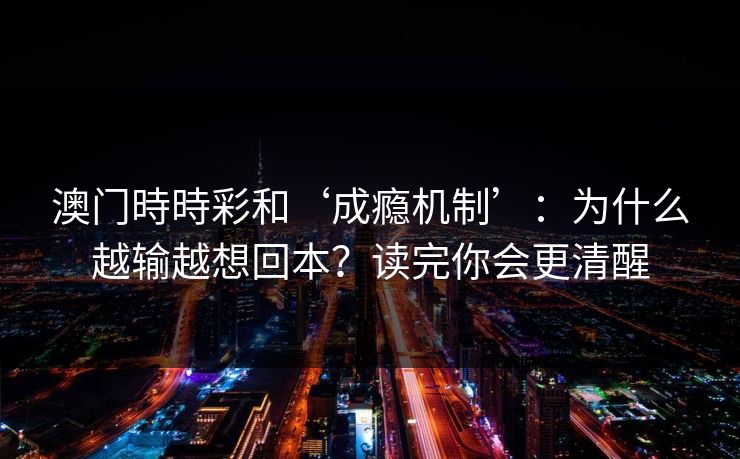 澳门時時彩和‘成瘾机制’:为什么越输越想回本?读完你会更清醒 澳门時時彩和‘成瘾机制’:为什么越输越想回本?读完你会更清醒