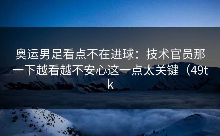奥运男足看点不在进球:技术官员那一下越看越不安心这一点太关键(49tk 奥运男足看点不在进球:技术官员那一下越看越不安心这一点太关键(49tk