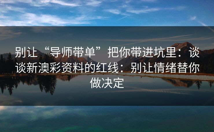 别让“导师带单”把你带进坑里:谈谈新澳彩资料的红线:别让情绪替你做决定 别让“导师带单”把你带进坑里:谈谈新澳彩资料的红线:别让情绪替你做决定