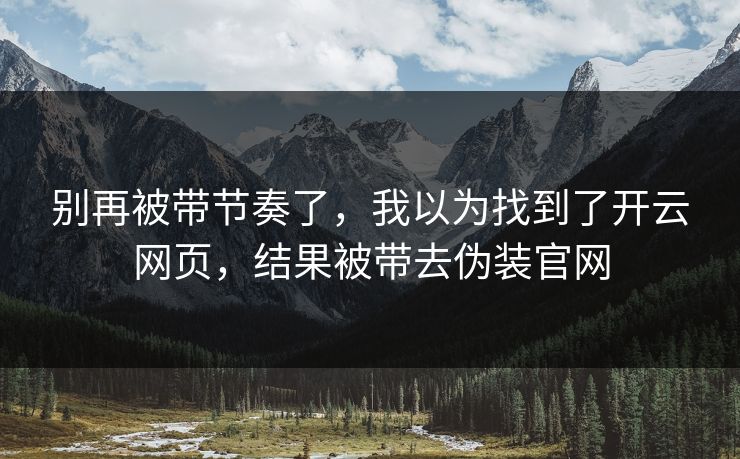 别再被带节奏了,我以为找到了开云网页,结果被带去伪装官网 别再被带节奏了,我以为找到了开云网页,结果被带去伪装官网