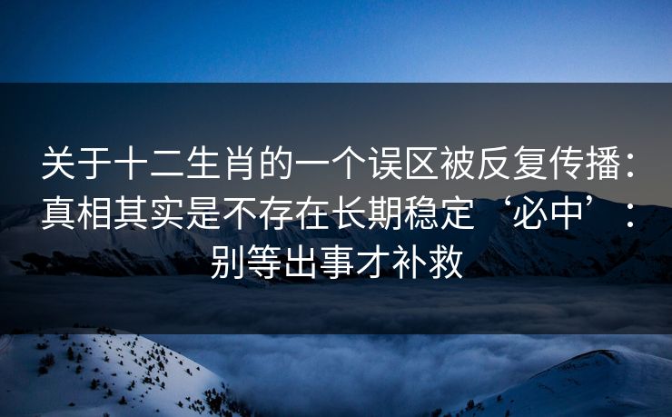 关于十二生肖的一个误区被反复传播：真相其实是不存在长期稳定‘必中’：别等出事才补救