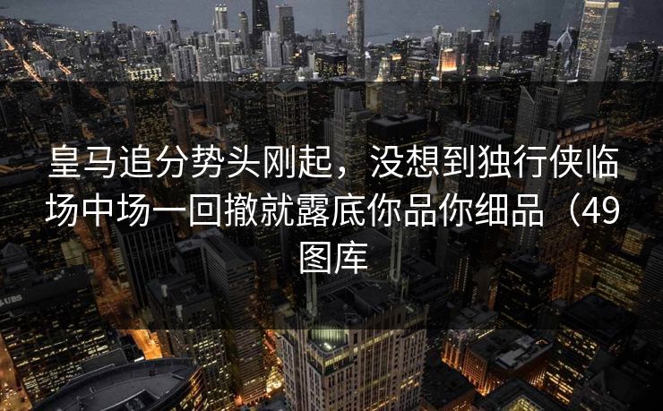 皇马追分势头刚起,没想到独行侠临场中场一回撤就露底你品你细品(49图库 皇马追分势头刚起,没想到独行侠临场中场一回撤就露底你品你细品(49图库