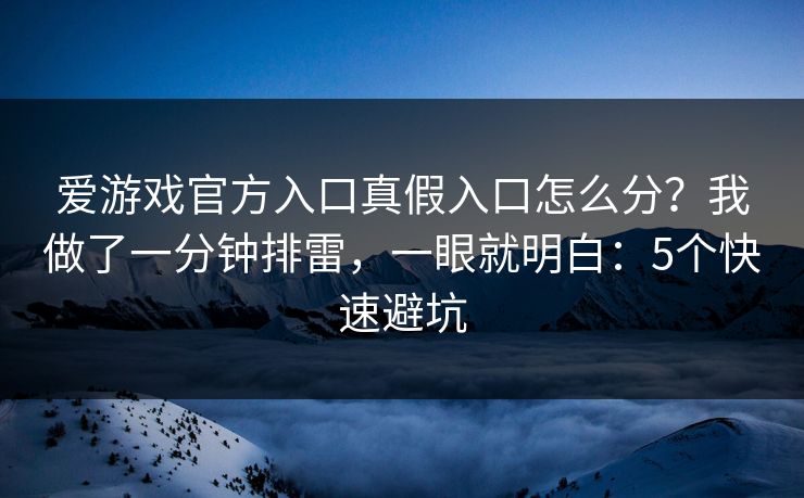 爱游戏官方入口真假入口怎么分？我做了一分钟排雷，一眼就明白：5个快速避坑