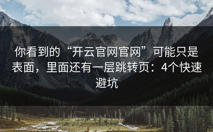 你看到的“开云官网官网”可能只是表面,里面还有一层跳转页:4个快速避坑 你看到的“开云官网官网”可能只是表面,里面还有一层跳转页:4个快速避坑