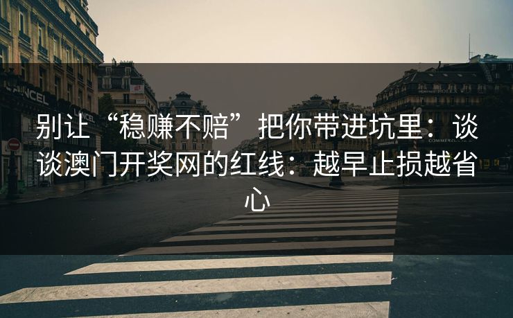别让“稳赚不赔”把你带进坑里:谈谈澳门开奖网的红线:越早止损越省心 别让“稳赚不赔”把你带进坑里:谈谈澳门开奖网的红线:越早止损越省心