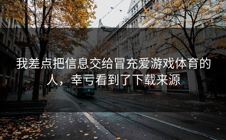 我差点把信息交给冒充爱游戏体育的人,幸亏看到了下载来源 我差点把信息交给冒充爱游戏体育的人,幸亏看到了下载来源