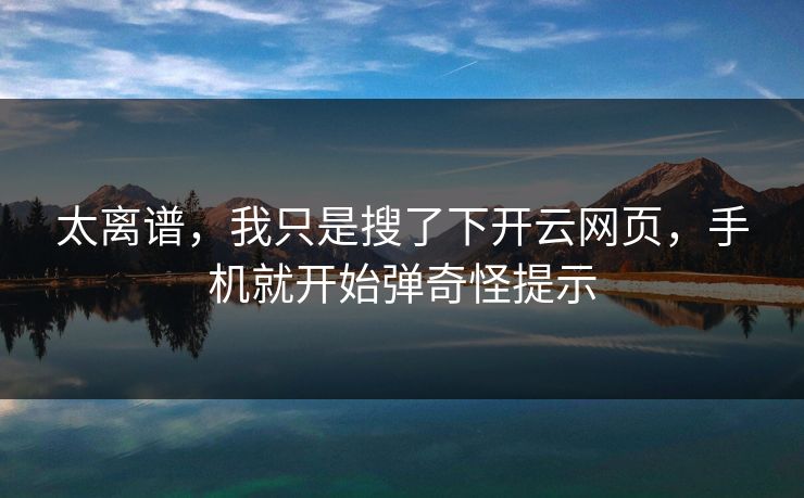 太离谱,我只是搜了下开云网页,手机就开始弹奇怪提示 太离谱,我只是搜了下开云网页,手机就开始弹奇怪提示