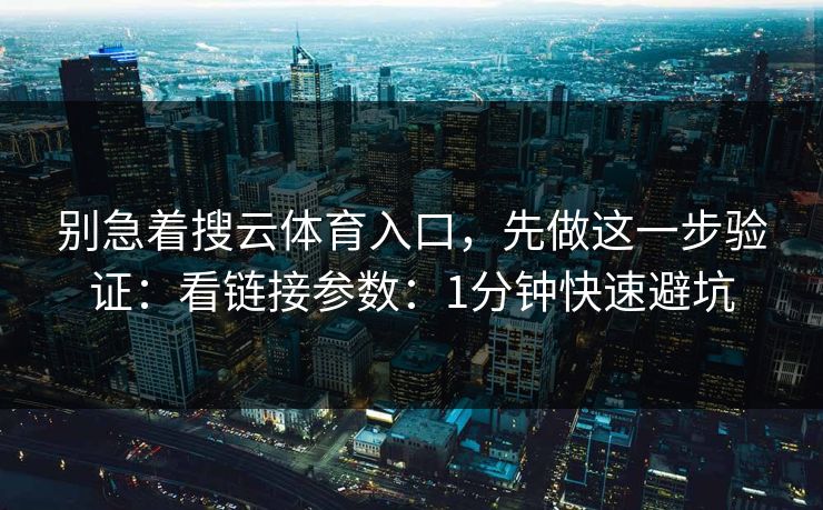 别急着搜云体育入口,先做这一步验证:看链接参数:1分钟快速避坑 别急着搜云体育入口,先做这一步验证:看链接参数:1分钟快速避坑