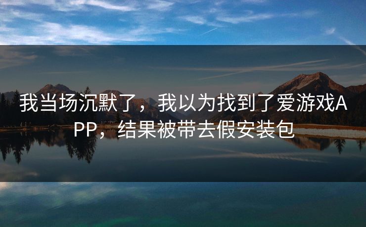 我当场沉默了,我以为找到了爱游戏APP,结果被带去假安装包 我当场沉默了,我以为找到了爱游戏APP,结果被带去假安装包