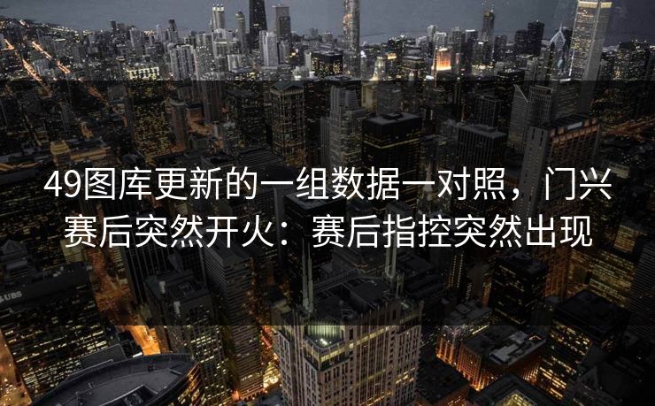 49图库更新的一组数据一对照,门兴赛后突然开火:赛后指控突然出现 49图库更新的一组数据一对照,门兴赛后突然开火:赛后指控突然出现