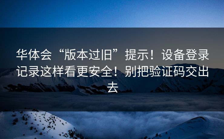 华体会“版本过旧”提示!设备登录记录这样看更安全!别把验证码交出去 华体会“版本过旧”提示!设备登录记录这样看更安全!别把验证码交出去