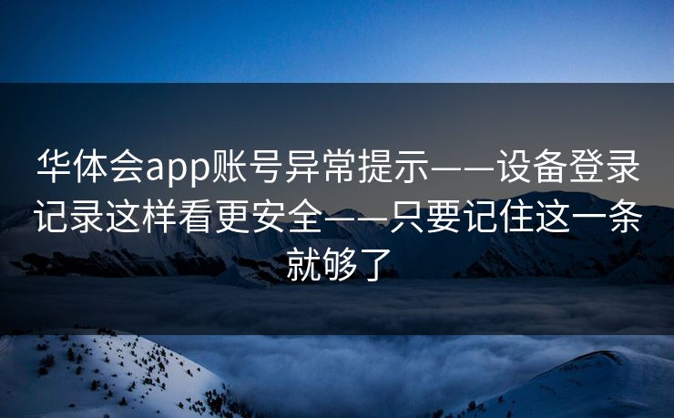 华体会app账号异常提示——设备登录记录这样看更安全——只要记住这一条就够了 华体会app账号异常提示——设备登录记录这样看更安全——只要记住这一条就够了