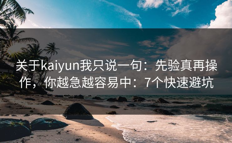 关于kaiyun我只说一句:先验真再操作,你越急越容易中:7个快速避坑 关于kaiyun我只说一句:先验真再操作,你越急越容易中:7个快速避坑