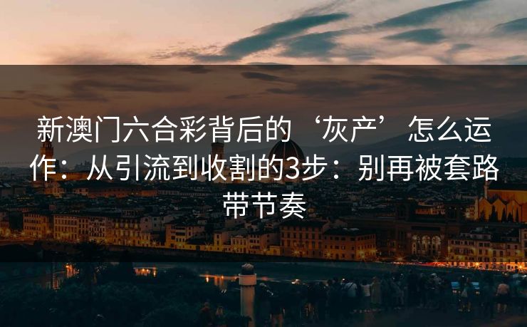 新澳门六合彩背后的‘灰产’怎么运作:从引流到收割的3步:别再被套路带节奏 新澳门六合彩背后的‘灰产’怎么运作:从引流到收割的3步:别再被套路带节奏