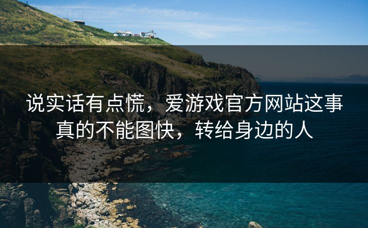 说实话有点慌,爱游戏官方网站这事真的不能图快,转给身边的人 说实话有点慌,爱游戏官方网站这事真的不能图快,转给身边的人
