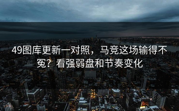 49图库更新一对照,马竞这场输得不冤?看强弱盘和节奏变化 49图库更新一对照,马竞这场输得不冤?看强弱盘和节奏变化