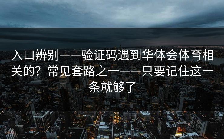 入口辨别——验证码遇到华体会体育相关的?常见套路之一——只要记住这一条就够了 入口辨别——验证码遇到华体会体育相关的?常见套路之一——只要记住这一条就够了