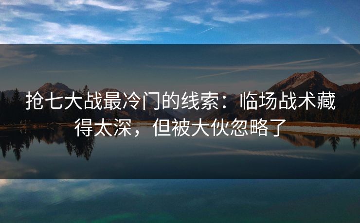 抢七大战最冷门的线索:临场战术藏得太深,但被大伙忽略了 抢七大战最冷门的线索:临场战术藏得太深,但被大伙忽略了