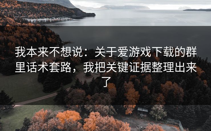 我本来不想说:关于爱游戏下载的群里话术套路,我把关键证据整理出来了 我本来不想说:关于爱游戏下载的群里话术套路,我把关键证据整理出来了
