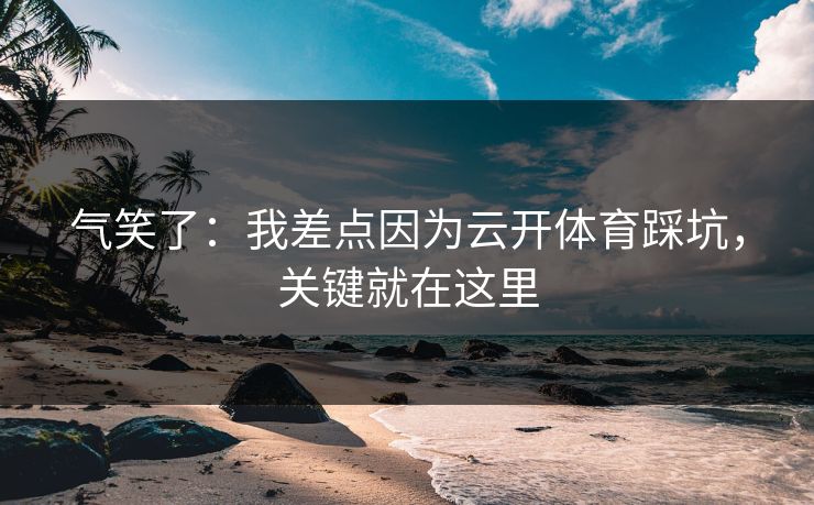 气笑了:我差点因为云开体育踩坑,关键就在这里 气笑了:我差点因为云开体育踩坑,关键就在这里