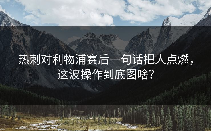热刺对利物浦赛后一句话把人点燃,这波操作到底图啥? 热刺对利物浦赛后一句话把人点燃,这波操作到底图啥?