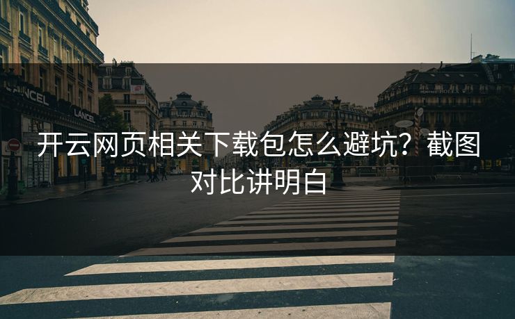 开云网页相关下载包怎么避坑?截图对比讲明白 开云网页相关下载包怎么避坑?截图对比讲明白