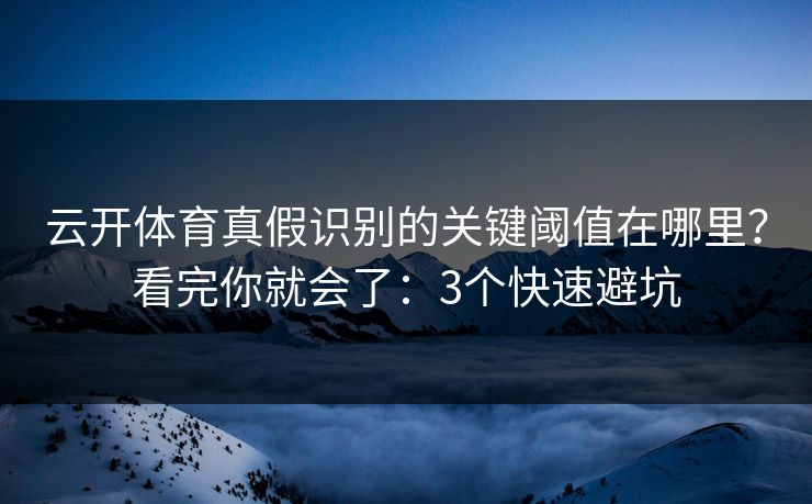 云开体育真假识别的关键阈值在哪里?看完你就会了:3个快速避坑 云开体育真假识别的关键阈值在哪里?看完你就会了:3个快速避坑