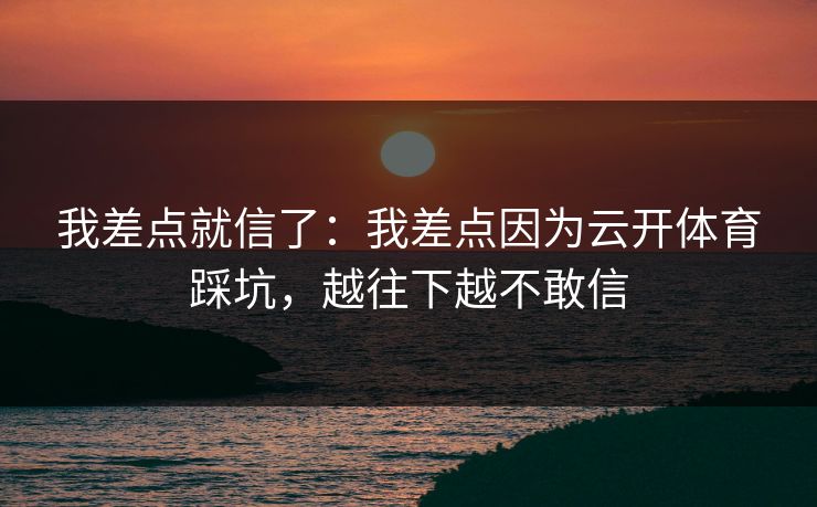 我差点就信了:我差点因为云开体育踩坑,越往下越不敢信 我差点就信了:我差点因为云开体育踩坑,越往下越不敢信