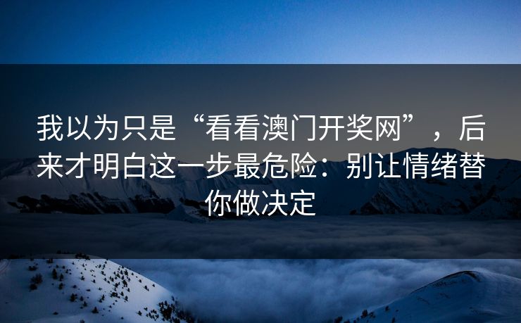 我以为只是“看看澳门开奖网”,后来才明白这一步最危险:别让情绪替你做决定 我以为只是“看看澳门开奖网”,后来才明白这一步最危险:别让情绪替你做决定