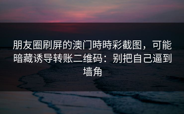 朋友圈刷屏的澳门時時彩截图,可能暗藏诱导转账二维码:别把自己逼到墙角 朋友圈刷屏的澳门時時彩截图,可能暗藏诱导转账二维码:别把自己逼到墙角