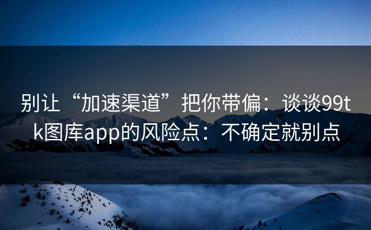 别让“加速渠道”把你带偏:谈谈99tk图库app的风险点:不确定就别点 别让“加速渠道”把你带偏:谈谈99tk图库app的风险点:不确定就别点