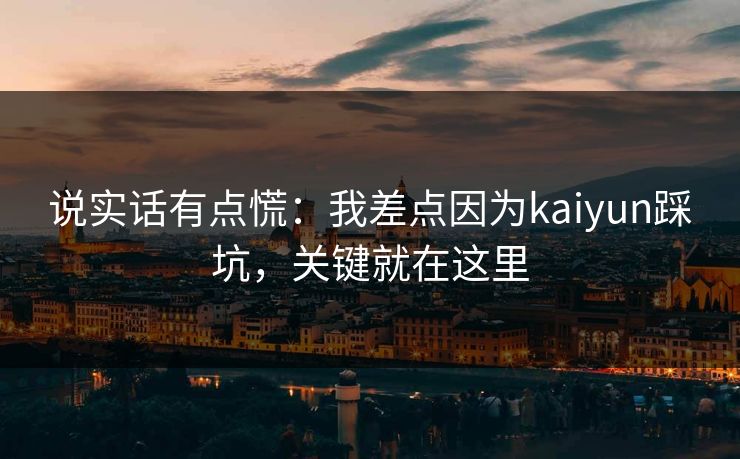 说实话有点慌:我差点因为kaiyun踩坑,关键就在这里 说实话有点慌:我差点因为kaiyun踩坑,关键就在这里