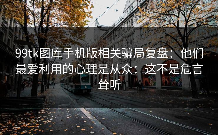 99tk图库手机版相关骗局复盘:他们最爱利用的心理是从众:这不是危言耸听 99tk图库手机版相关骗局复盘:他们最爱利用的心理是从众:这不是危言耸听
