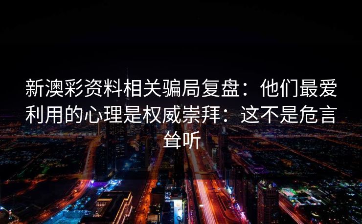 新澳彩资料相关骗局复盘:他们最爱利用的心理是权威崇拜:这不是危言耸听 新澳彩资料相关骗局复盘:他们最爱利用的心理是权威崇拜:这不是危言耸听