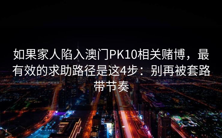 如果家人陷入澳门PK10相关赌博,最有效的求助路径是这4步:别再被套路带节奏 如果家人陷入澳门PK10相关赌博,最有效的求助路径是这4步:别再被套路带节奏