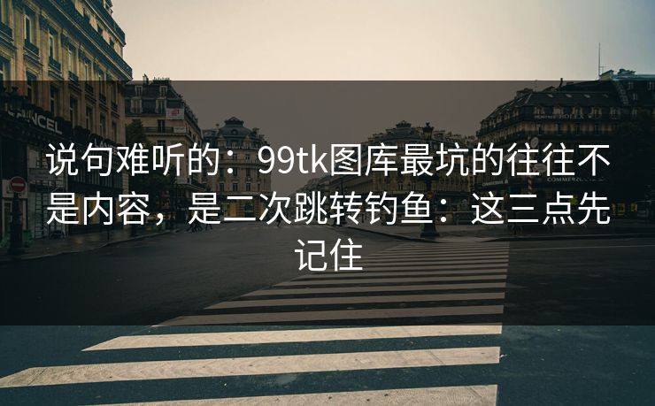 说句难听的:99tk图库最坑的往往不是内容,是二次跳转钓鱼:这三点先记住 说句难听的:99tk图库最坑的往往不是内容,是二次跳转钓鱼:这三点先记住