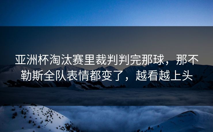亚洲杯淘汰赛里裁判判完那球,那不勒斯全队表情都变了,越看越上头 亚洲杯淘汰赛里裁判判完那球,那不勒斯全队表情都变了,越看越上头