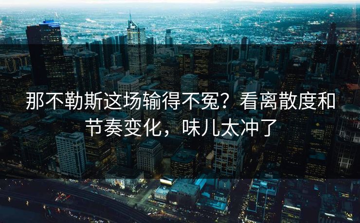 那不勒斯这场输得不冤?看离散度和节奏变化,味儿太冲了 那不勒斯这场输得不冤?看离散度和节奏变化,味儿太冲了