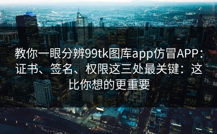 教你一眼分辨99tk图库app仿冒APP:证书、签名、权限这三处最关键:这比你想的更重要 教你一眼分辨99tk图库app仿冒APP:证书、签名、权限这三处最关键:这比你想的更重要