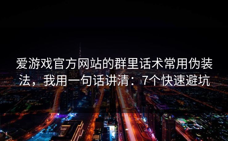 爱游戏官方网站的群里话术常用伪装法,我用一句话讲清:7个快速避坑 爱游戏官方网站的群里话术常用伪装法,我用一句话讲清:7个快速避坑
