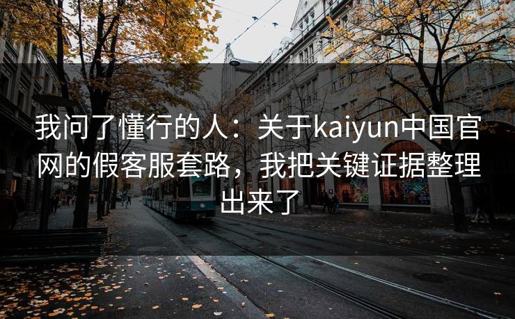 我问了懂行的人:关于kaiyun中国官网的假客服套路,我把关键证据整理出来了 我问了懂行的人:关于kaiyun中国官网的假客服套路,我把关键证据整理出来了