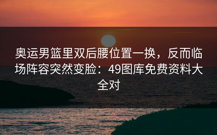 奥运男篮里双后腰位置一换,反而临场阵容突然变脸:49图库免费资料大全对 奥运男篮里双后腰位置一换,反而临场阵容突然变脸:49图库免费资料大全对