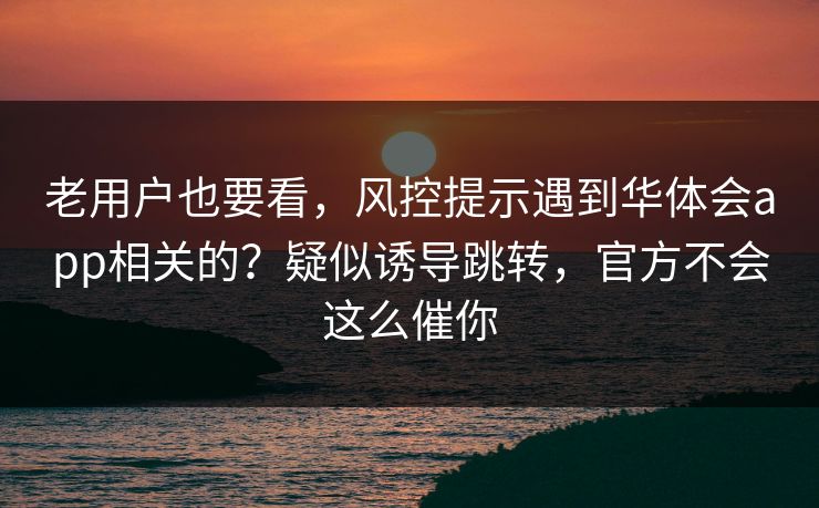 老用户也要看,风控提示遇到华体会app相关的?疑似诱导跳转,官方不会这么催你 老用户也要看,风控提示遇到华体会app相关的?疑似诱导跳转,官方不会这么催你