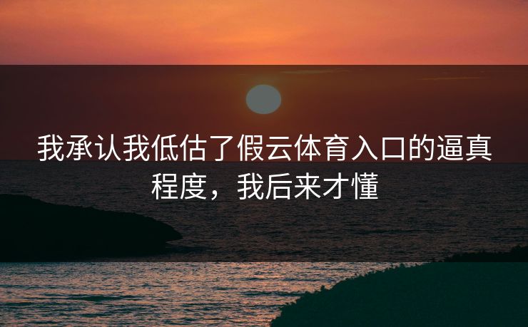 我承认我低估了假云体育入口的逼真程度,我后来才懂 我承认我低估了假云体育入口的逼真程度,我后来才懂