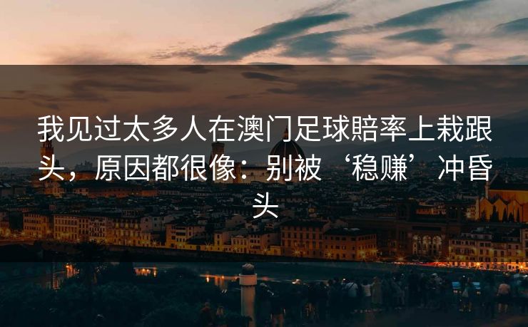 我见过太多人在澳门足球賠率上栽跟头,原因都很像:别被‘稳赚’冲昏头 我见过太多人在澳门足球賠率上栽跟头,原因都很像:别被‘稳赚’冲昏头