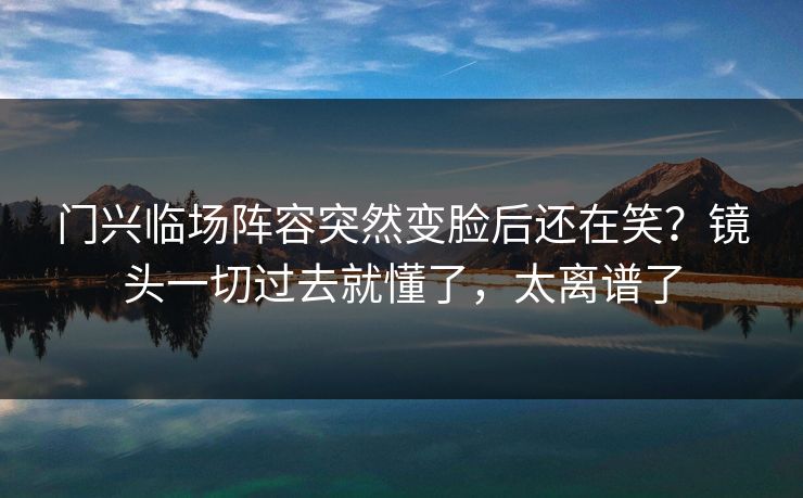 门兴临场阵容突然变脸后还在笑?镜头一切过去就懂了,太离谱了 门兴临场阵容突然变脸后还在笑?镜头一切过去就懂了,太离谱了