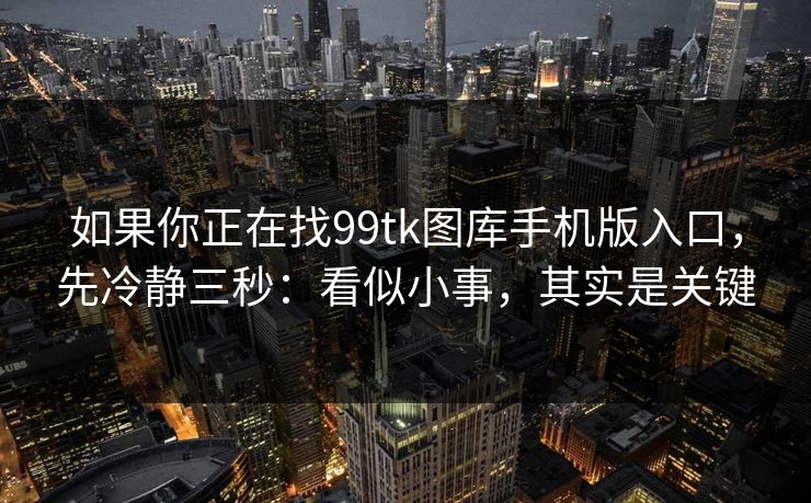 如果你正在找99tk图库手机版入口,先冷静三秒:看似小事,其实是关键 如果你正在找99tk图库手机版入口,先冷静三秒:看似小事,其实是关键