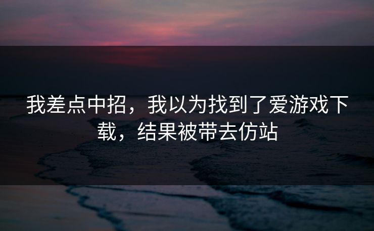 我差点中招,我以为找到了爱游戏下载,结果被带去仿站 我差点中招,我以为找到了爱游戏下载,结果被带去仿站